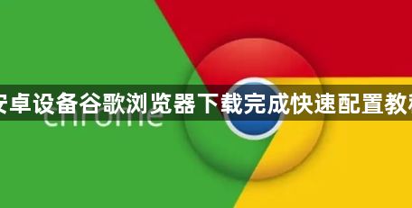安卓设备谷歌浏览器下载完成快速配置教程1