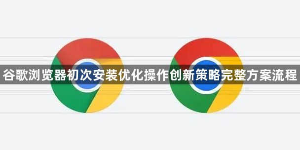 谷歌浏览器初次安装优化操作创新策略完整方案流程1