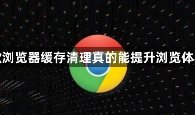 谷歌浏览器缓存清理真的能提升浏览体验吗1