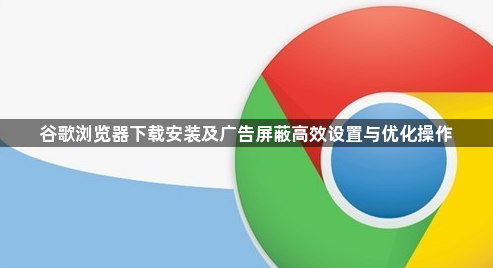 谷歌浏览器下载安装及广告屏蔽高效设置与优化操作1