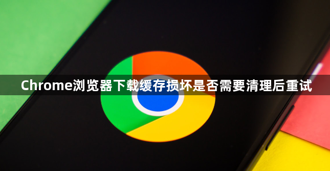 Chrome浏览器下载缓存损坏是否需要清理后重试1