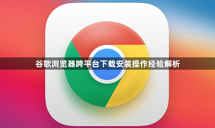 谷歌浏览器跨平台下载安装操作经验解析1
