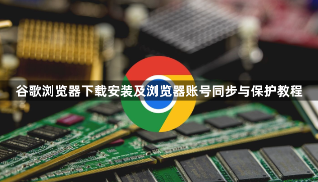 谷歌浏览器下载安装及浏览器账号同步与保护教程1