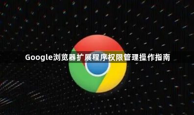 Google浏览器扩展程序权限管理操作指南1