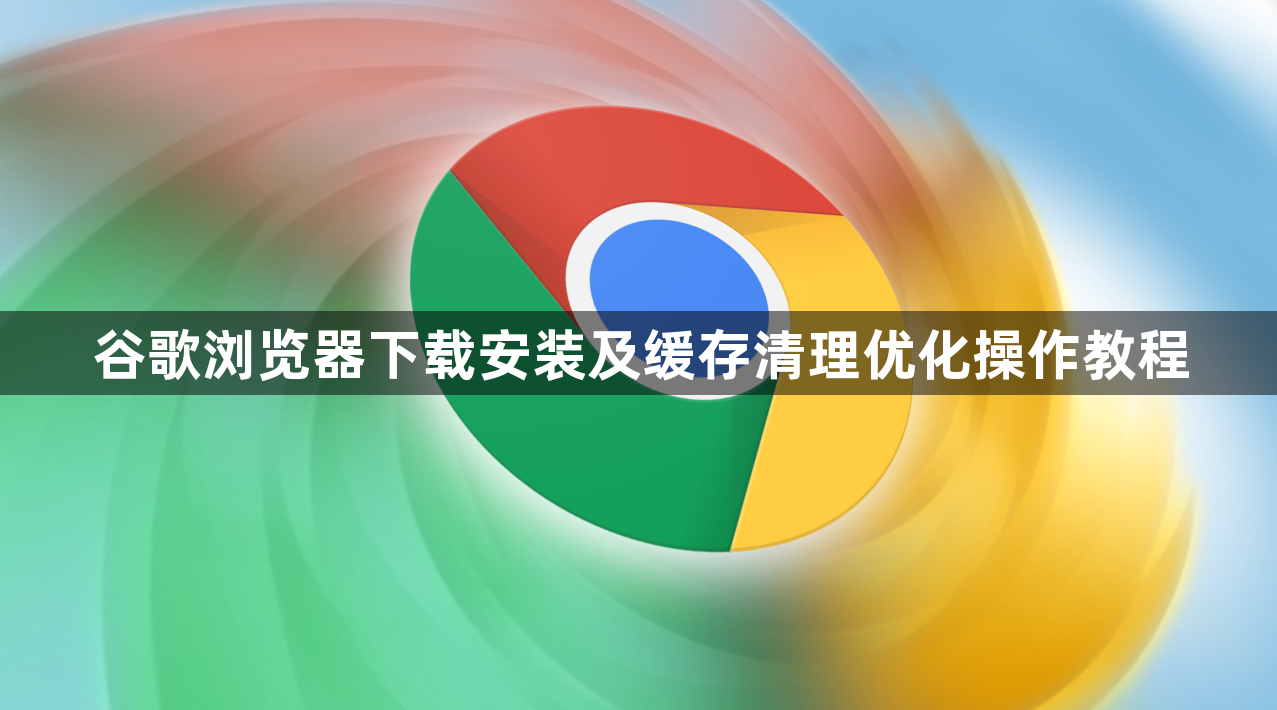 谷歌浏览器下载安装及缓存清理优化操作教程1
