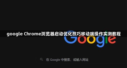 google Chrome浏览器启动优化技巧移动端操作实测教程1