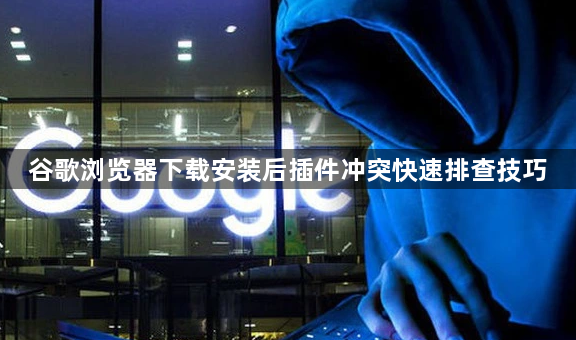 谷歌浏览器下载安装后插件冲突快速排查技巧1