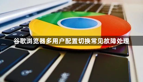 谷歌浏览器多用户配置切换常见故障处理1