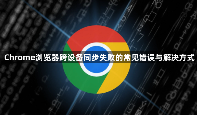 Chrome浏览器跨设备同步失败的常见错误与解决方式1