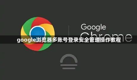 google浏览器多账号登录安全管理操作教程1