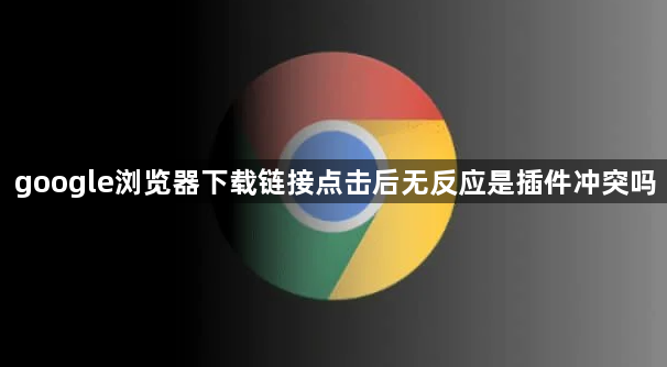 google浏览器下载链接点击后无反应是插件冲突吗1