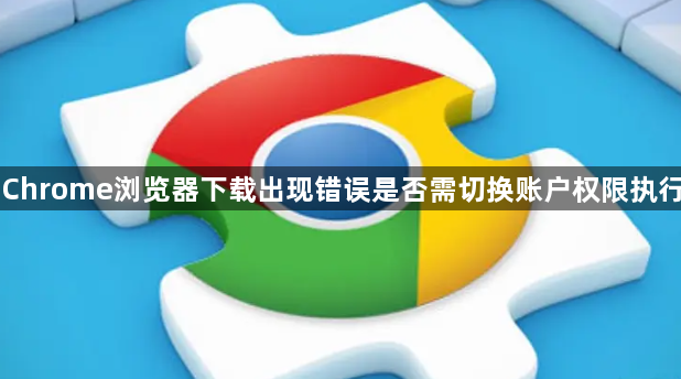 Chrome浏览器下载出现错误是否需切换账户权限执行1