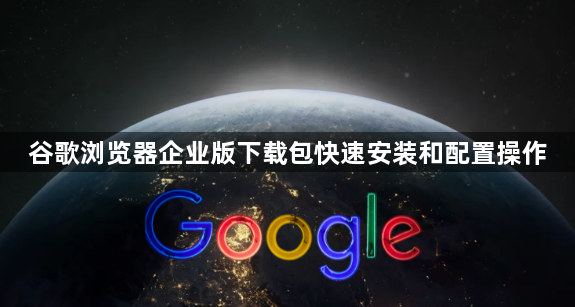 谷歌浏览器企业版下载包快速安装和配置操作1