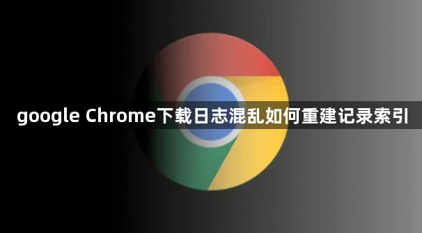 google Chrome下载日志混乱如何重建记录索引1