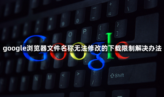 google浏览器文件名称无法修改的下载限制解决办法1