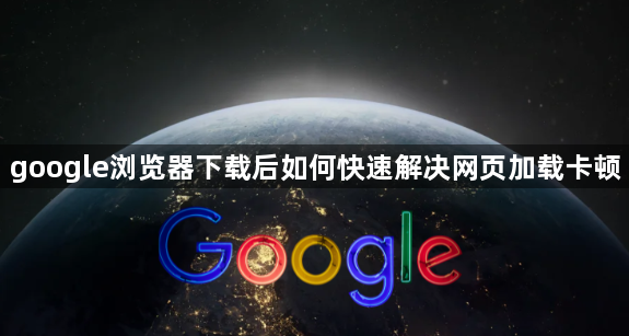 google浏览器下载后如何快速解决网页加载卡顿1