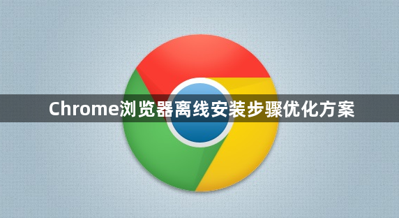 Chrome浏览器离线安装步骤优化方案1