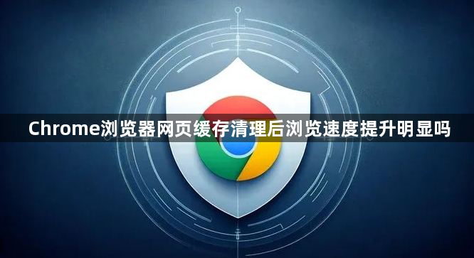 Chrome浏览器网页缓存清理后浏览速度提升明显吗1