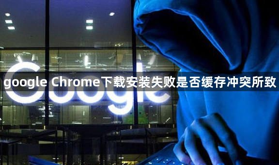 google Chrome下载安装失败是否缓存冲突所致1