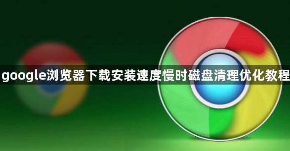 google浏览器下载安装速度慢时磁盘清理优化教程1