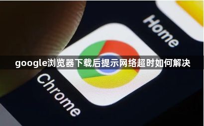 google浏览器下载后提示网络超时如何解决1