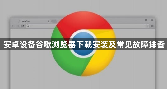 安卓设备谷歌浏览器下载安装及常见故障排查1