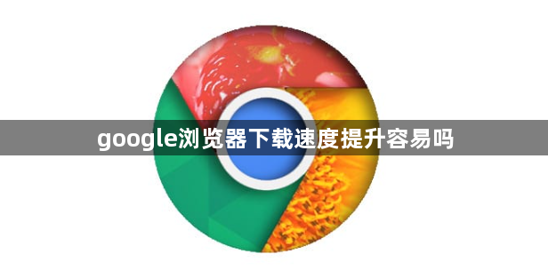 google浏览器下载速度提升容易吗1