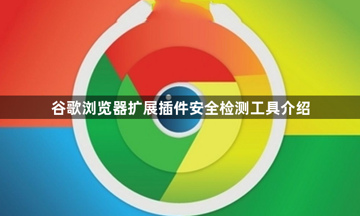 谷歌浏览器扩展插件安全检测工具介绍1
