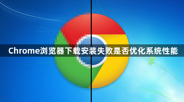 Chrome浏览器下载安装失败是否优化系统性能1