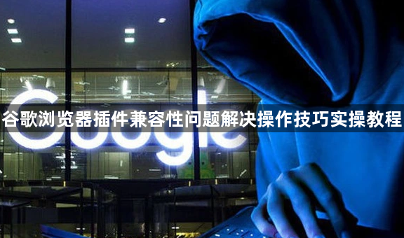 谷歌浏览器插件兼容性问题解决操作技巧实操教程1