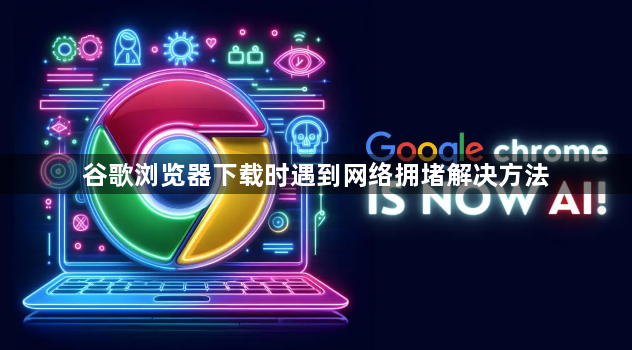 谷歌浏览器下载时遇到网络拥堵解决方法1