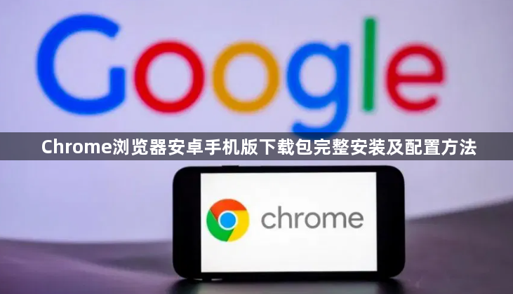 Chrome浏览器安卓手机版下载包完整安装及配置方法1