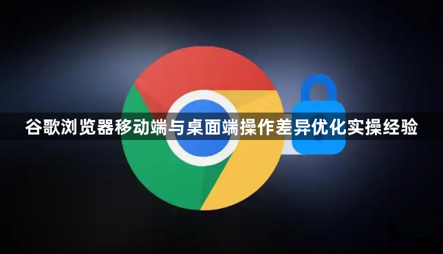 谷歌浏览器移动端与桌面端操作差异优化实操经验1