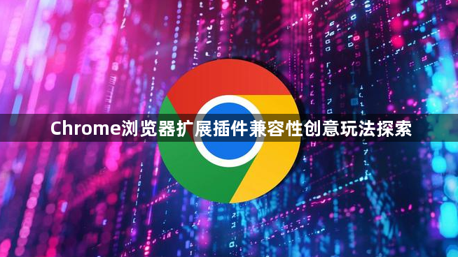 Chrome浏览器扩展插件兼容性创意玩法探索1