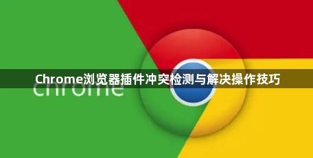 Chrome浏览器插件冲突检测与解决操作技巧1