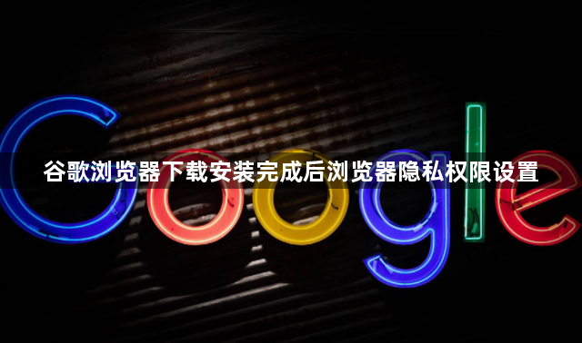 谷歌浏览器下载安装完成后浏览器隐私权限设置1