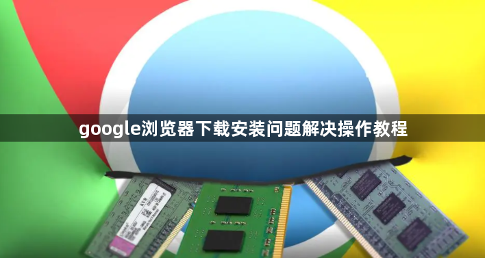 google浏览器下载安装问题解决操作教程1