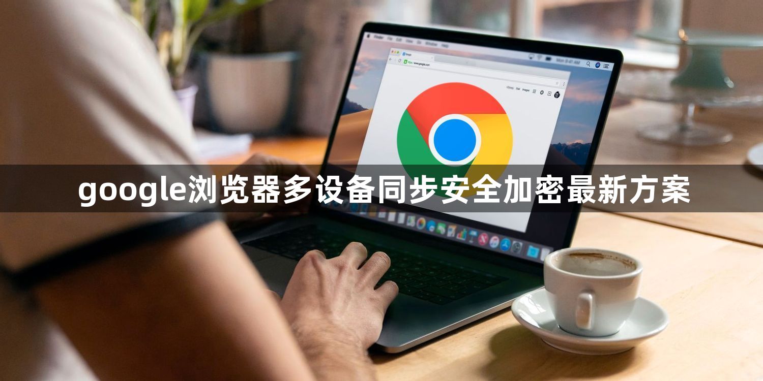 google浏览器多设备同步安全加密最新方案1