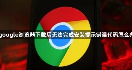 google浏览器下载后无法完成安装提示错误代码怎么办1