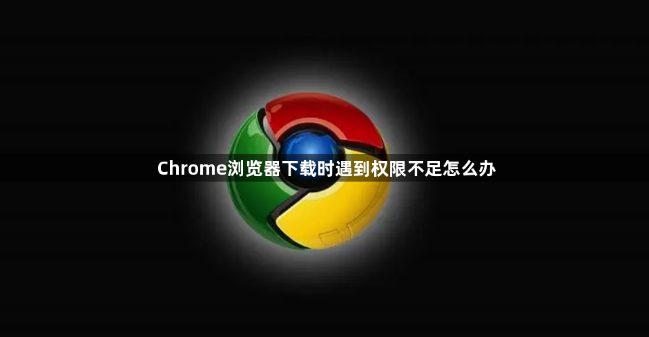 Chrome浏览器下载时遇到权限不足怎么办1