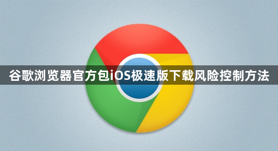 谷歌浏览器官方包iOS极速版下载风险控制方法1