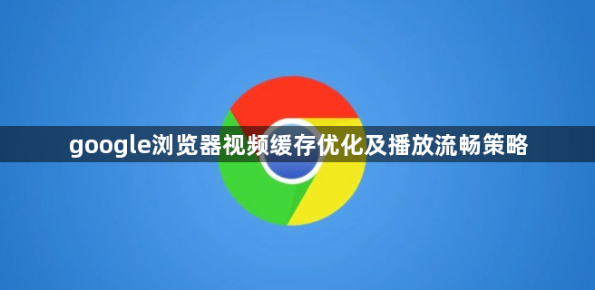 google浏览器视频缓存优化及播放流畅策略1