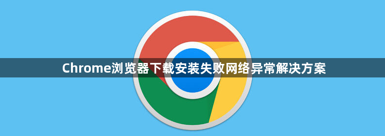 Chrome浏览器下载安装失败网络异常解决方案1
