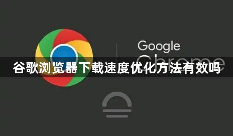 谷歌浏览器下载速度优化方法有效吗1