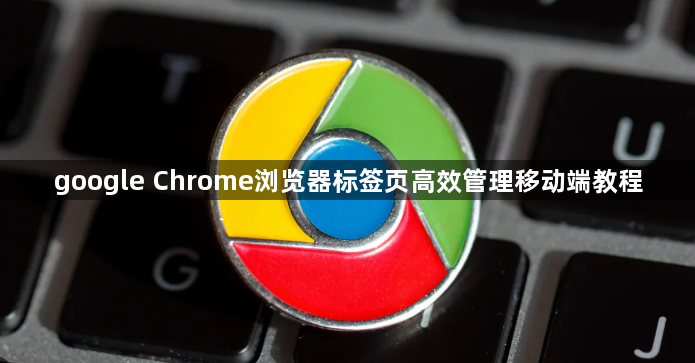 google Chrome浏览器标签页高效管理移动端教程1