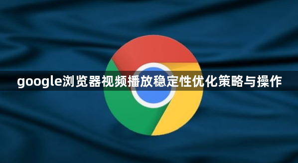 google浏览器视频播放稳定性优化策略与操作1