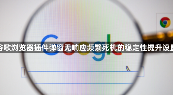 谷歌浏览器插件弹窗无响应频繁死机的稳定性提升设置1