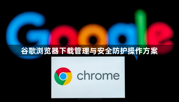 谷歌浏览器下载管理与安全防护操作方案1