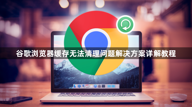 谷歌浏览器缓存无法清理问题解决方案详解教程1