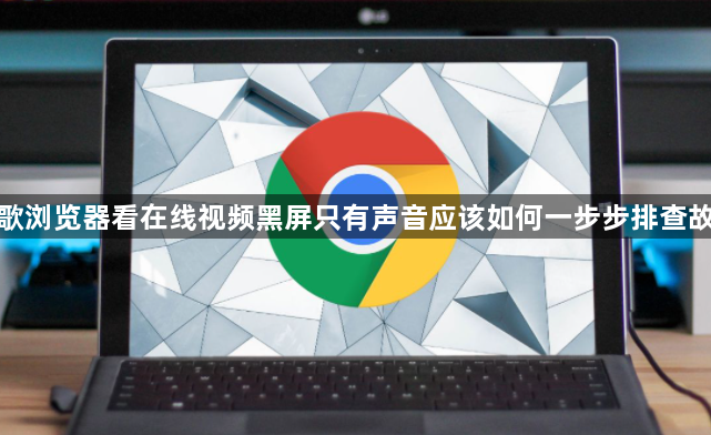 谷歌浏览器看在线视频黑屏只有声音应该如何一步步排查故障1